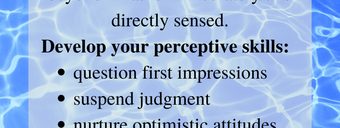 Perceptive individuals seek new perspectives to go beyond what is immediately and directly sensed. Develop your perceptive skills: suspend judgment, lead with positive intent, be authentically curious, adopt productive attitudes. Background-light shining through rippling water.