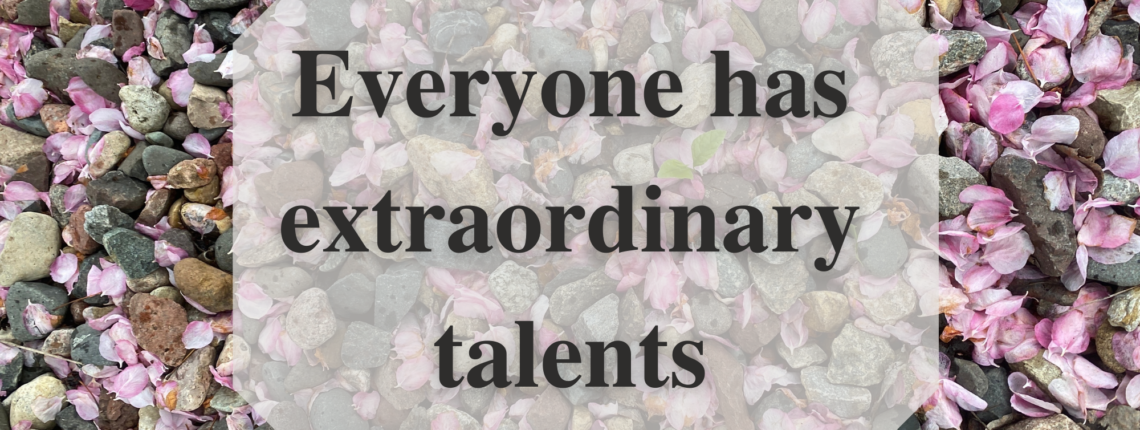 Everyone has extraordinary talents. Background: small pink flowers on gravel.